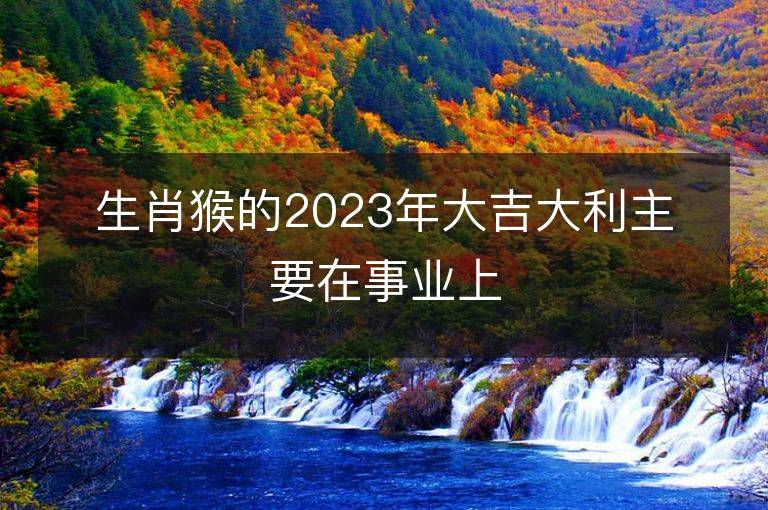 生肖猴的2023年大吉大利主要在事業上