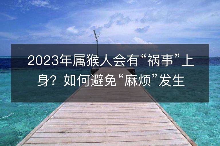 2023年屬猴人會(huì)有“禍?zhǔn)隆鄙仙恚咳绾伪苊狻奥闊卑l(fā)生