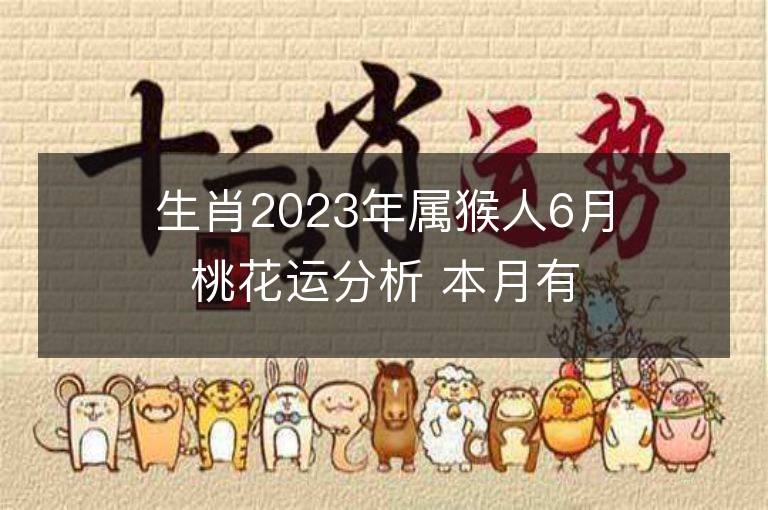 生肖2023年屬猴人6月桃花運分析 本月有紅線姻緣嗎