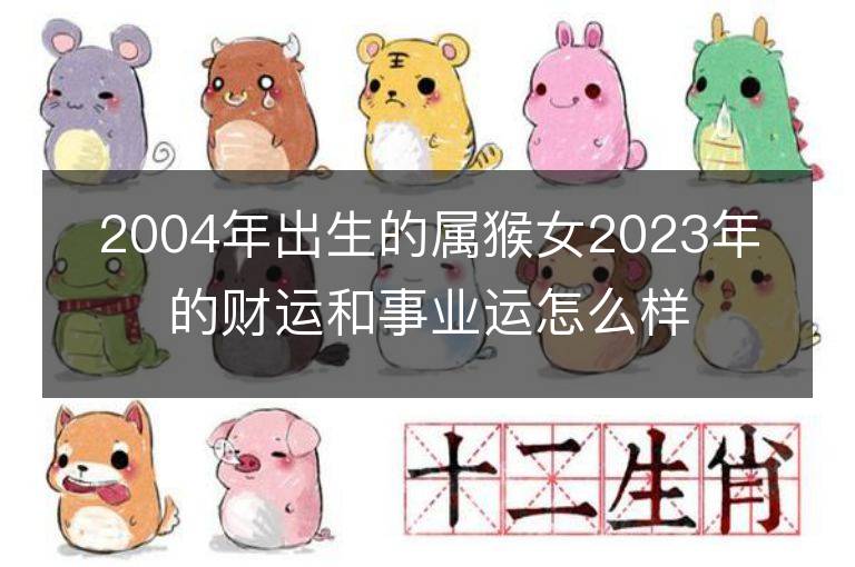 2004年出生的屬猴女2023年的財運和事業(yè)運怎么樣