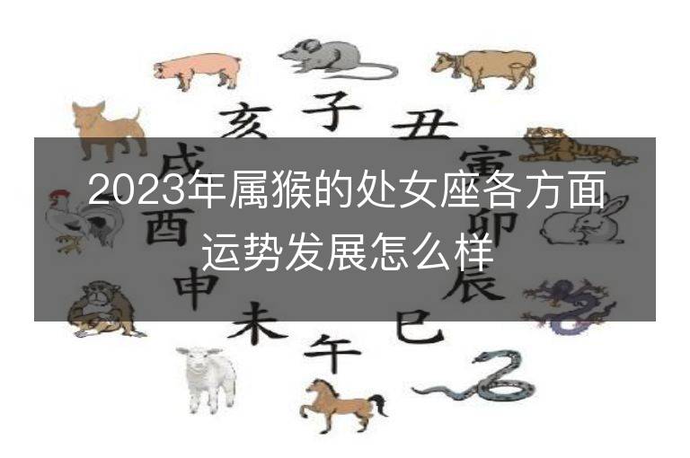 2023年屬猴的處女座各方面運勢發展怎么樣