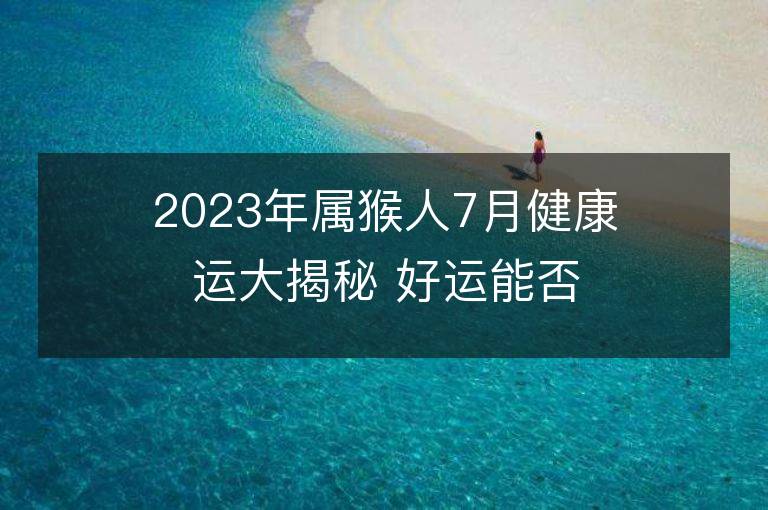 2023年屬猴人7月健康運大揭秘 好運能否到來