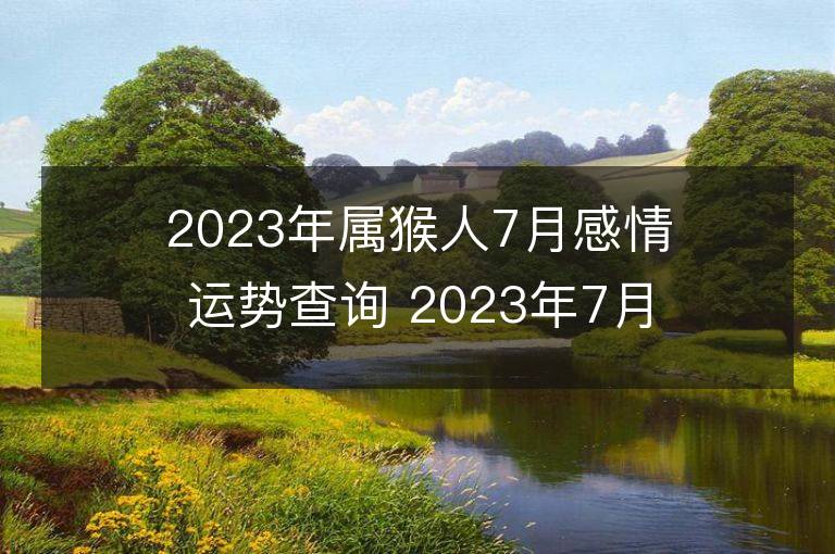 2023年屬猴人7月感情運(yùn)勢(shì)查詢 2023年7月屬猴愛(ài)情運(yùn)程詳解