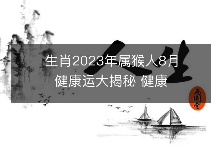 生肖2023年屬猴人8月健康運大揭秘 健康情況欠佳怎么改運