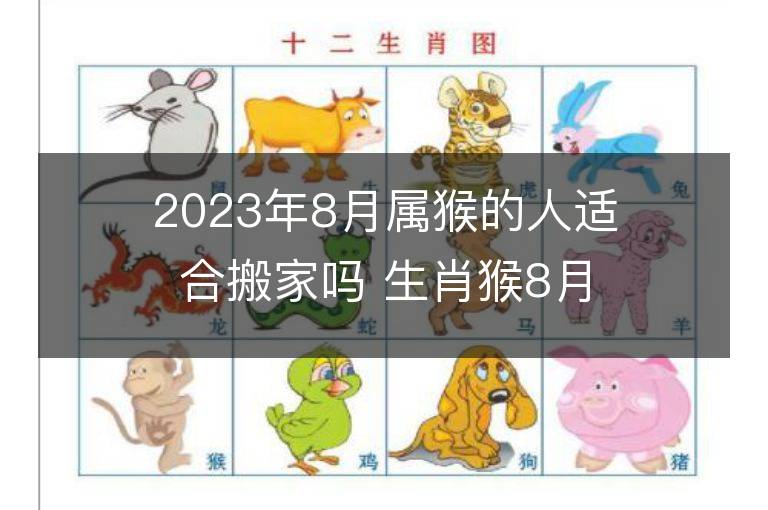 2023年8月屬猴的人適合搬家嗎 生肖猴8月搬遷好不好