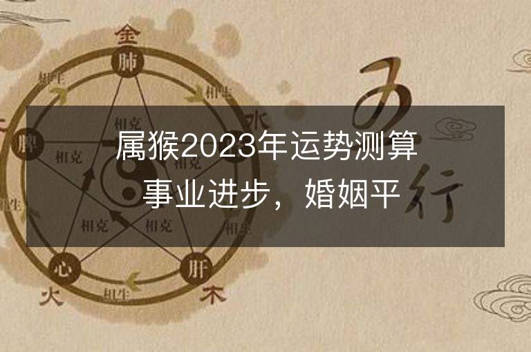 屬猴2023年運勢測算 事業(yè)進(jìn)步，婚姻平穩(wěn)