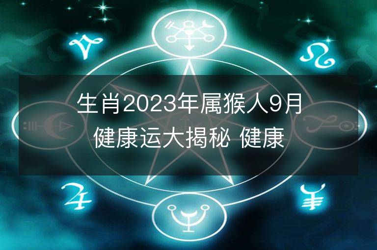 生肖2023年屬猴人9月健康運大揭秘 健康情況欠佳怎么改運