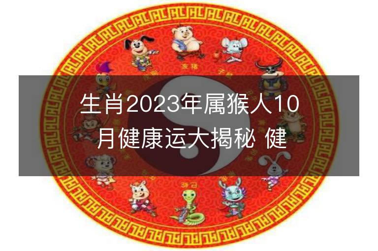 生肖2023年屬猴人10月健康運大揭秘 健康情況欠佳怎么改運