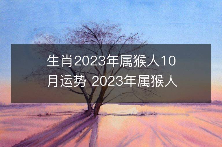 生肖2023年屬猴人10月運勢 2023年屬猴人10月運程如何