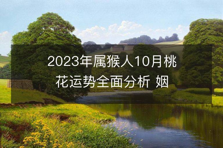 2023年屬猴人10月桃花運勢全面分析 姻緣情況如何