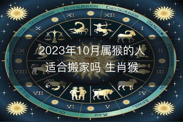 2023年10月屬猴的人適合搬家嗎 生肖猴10月搬遷好不好