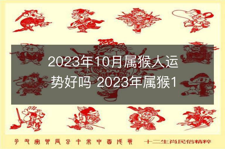 2023年10月屬猴人運勢好嗎 2023年屬猴10月運程如何