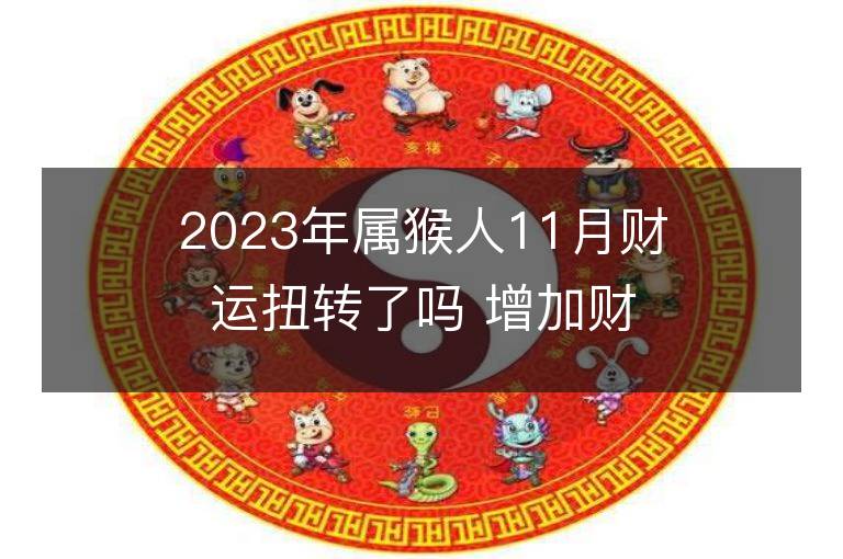 2023年屬猴人11月財運扭轉了嗎 增加財富的方法有哪些