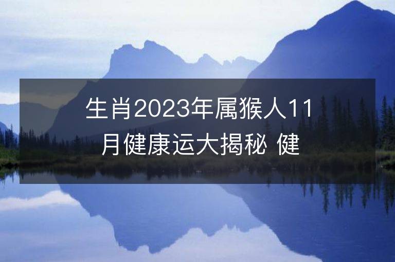 生肖2023年屬猴人11月健康運大揭秘 健康情況欠佳怎么改運