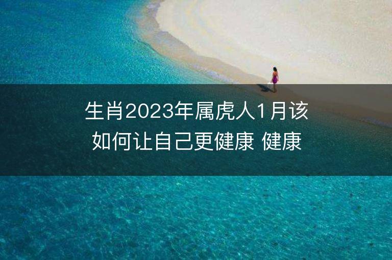 生肖2023年屬虎人1月該如何讓自己更健康 健康運(yùn)勢(shì)分析