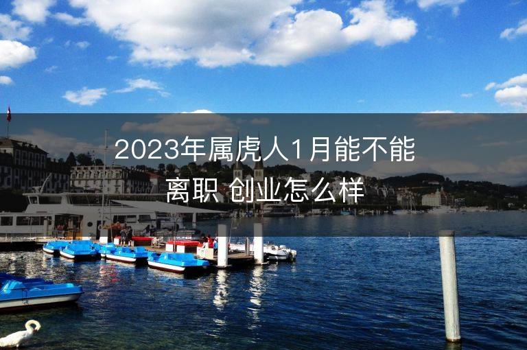 2023年屬虎人1月能不能離職 創(chuàng)業(yè)怎么樣