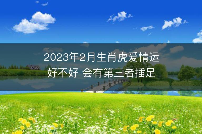 2023年2月生肖虎愛情運好不好 會有第三者插足嗎