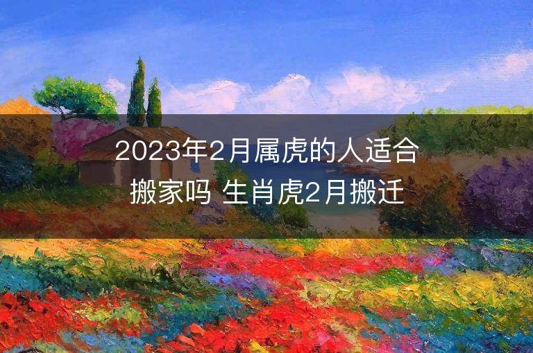 2023年2月屬虎的人適合搬家嗎 生肖虎2月搬遷好不好