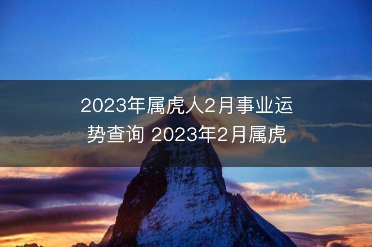 2023年屬虎人2月事業運勢查詢 2023年2月屬虎人事業運程詳解