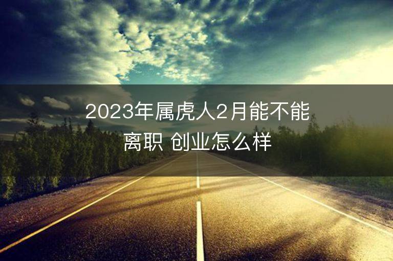 2023年屬虎人2月能不能離職 創(chuàng)業(yè)怎么樣