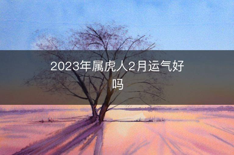 2023年屬虎人2月運氣好嗎