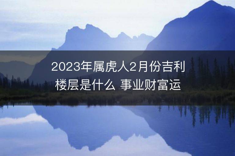 2023年屬虎人2月份吉利樓層是什么 事業(yè)財富運勢詳解