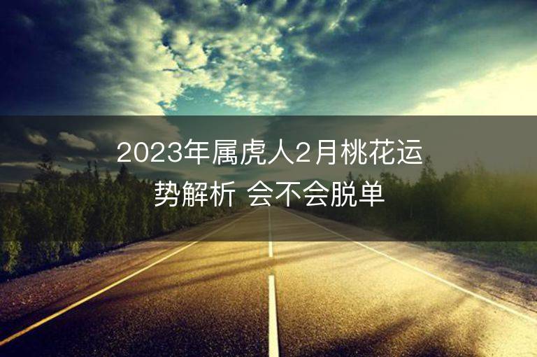 2023年屬虎人2月桃花運(yùn)勢解析 會不會脫單