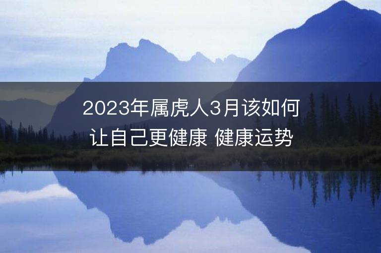 2023年屬虎人3月該如何讓自己更健康 健康運勢會上升嗎