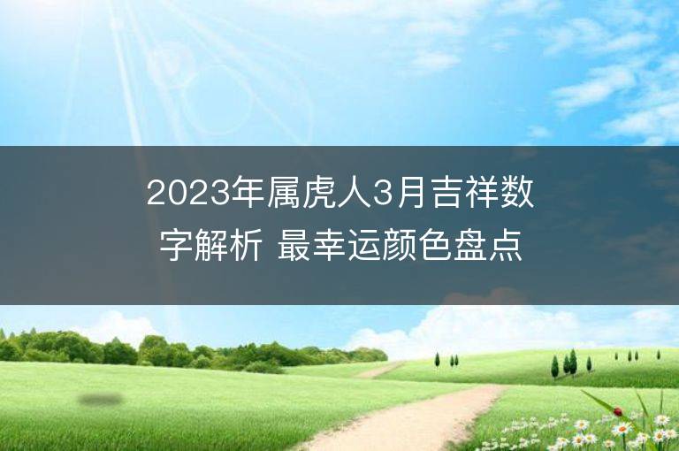 2023年屬虎人3月吉祥數(shù)字解析 最幸運顏色盤點