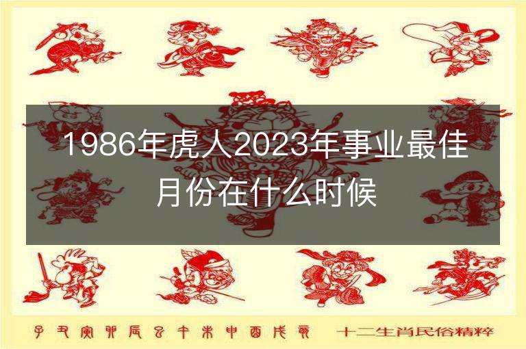 1986年虎人2023年事業(yè)最佳月份在什么時候