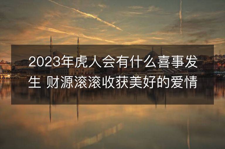 2023年虎人會有什么喜事發(fā)生 財(cái)源滾滾收獲美好的愛情