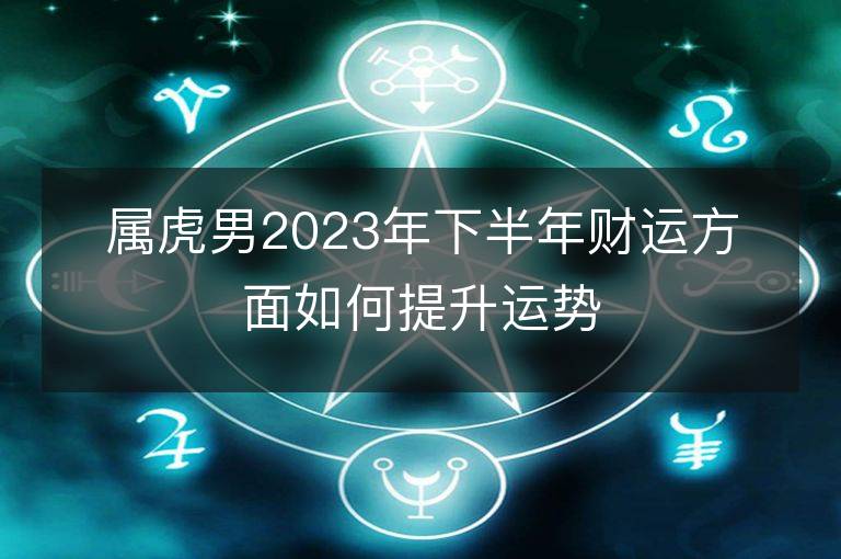 屬虎男2023年下半年財(cái)運(yùn)方面如何提升運(yùn)勢(shì)