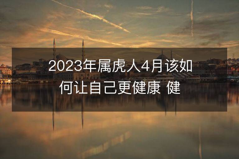 2023年屬虎人4月該如何讓自己更健康 健康運勢會上升嗎