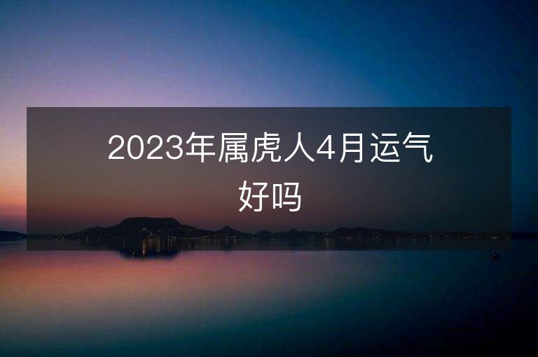 2023年屬虎人4月運氣好嗎