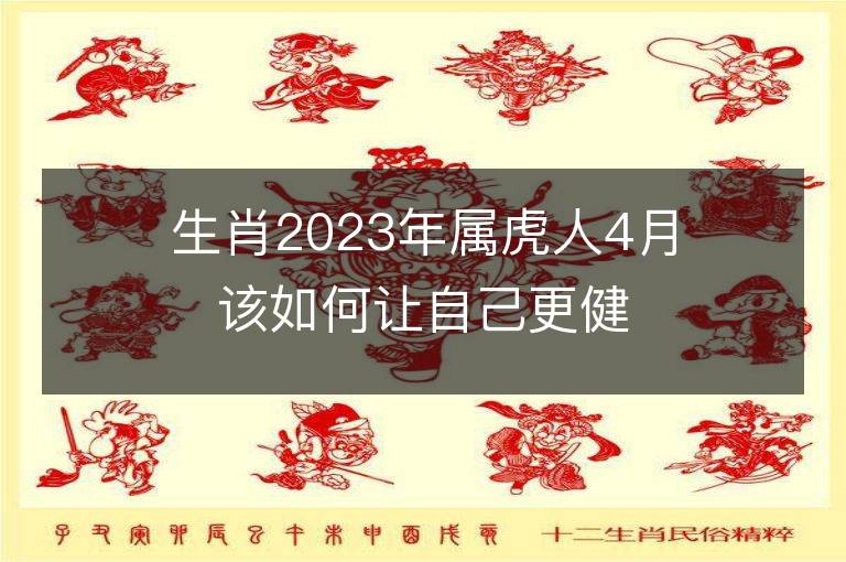 生肖2023年屬虎人4月該如何讓自己更健康 健康運勢分析