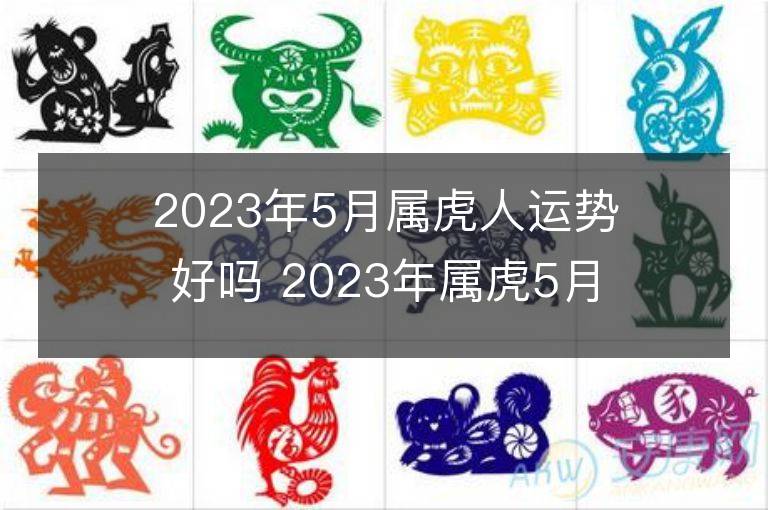 2023年5月屬虎人運(yùn)勢(shì)好嗎 2023年屬虎5月運(yùn)程如何