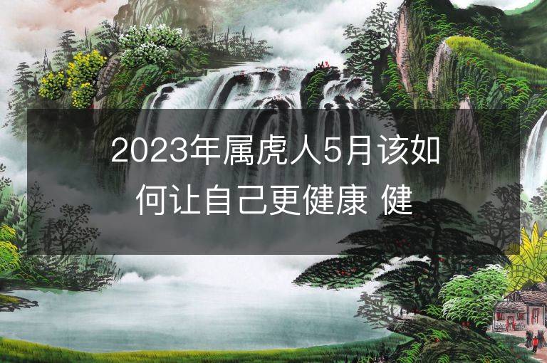 2023年屬虎人5月該如何讓自己更健康 健康運勢會上升嗎