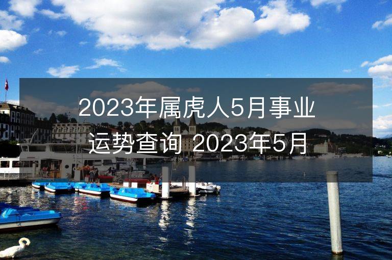 2023年屬虎人5月事業運勢查詢 2023年5月屬虎人事業運程詳解