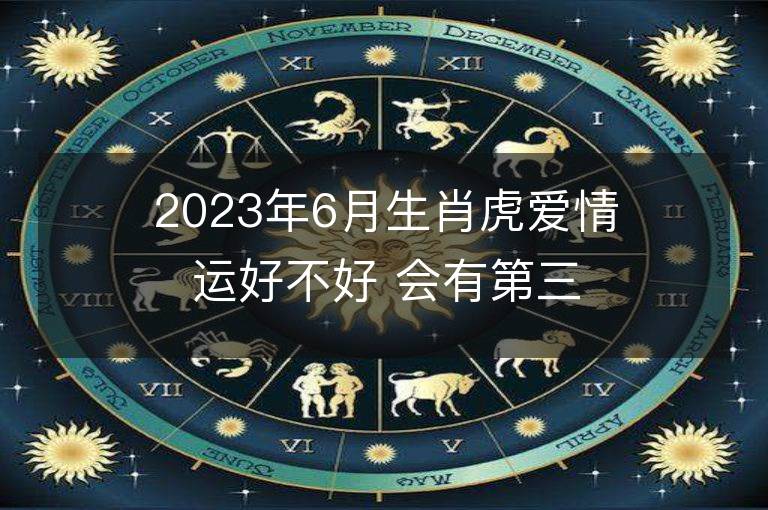 2023年6月生肖虎愛(ài)情運(yùn)好不好 會(huì)有第三者插足嗎