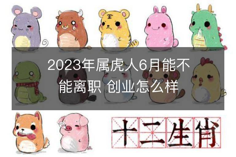 2023年屬虎人6月能不能離職 創業怎么樣