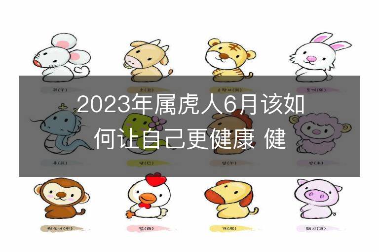 2023年屬虎人6月該如何讓自己更健康 健康運勢會上升嗎