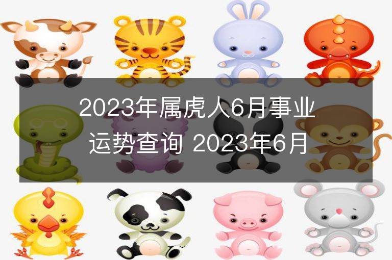 2023年屬虎人6月事業(yè)運勢查詢 2023年6月屬虎人事業(yè)運程詳解