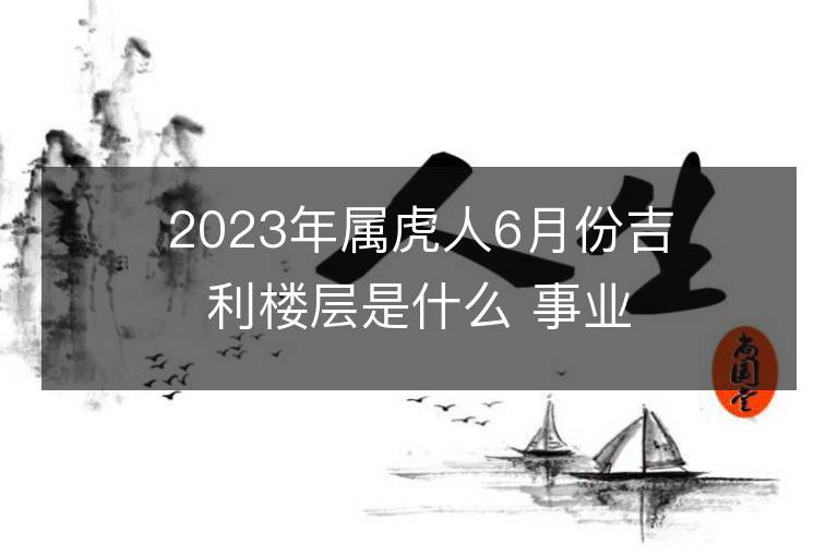 2023年屬虎人6月份吉利樓層是什么 事業(yè)財富運勢詳解