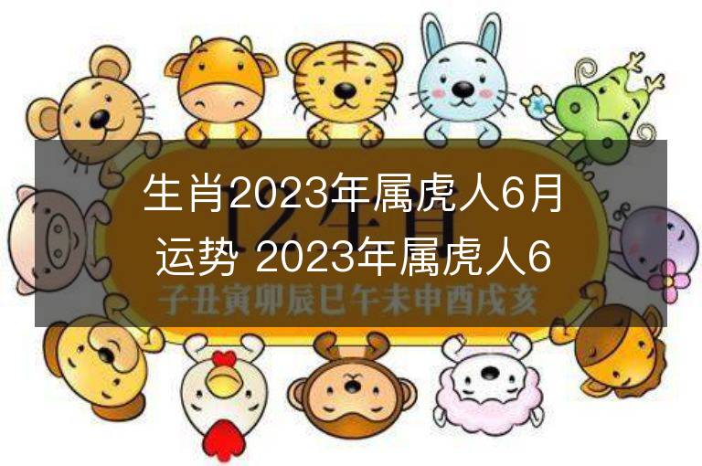 生肖2023年屬虎人6月運勢 2023年屬虎人6月運程如何