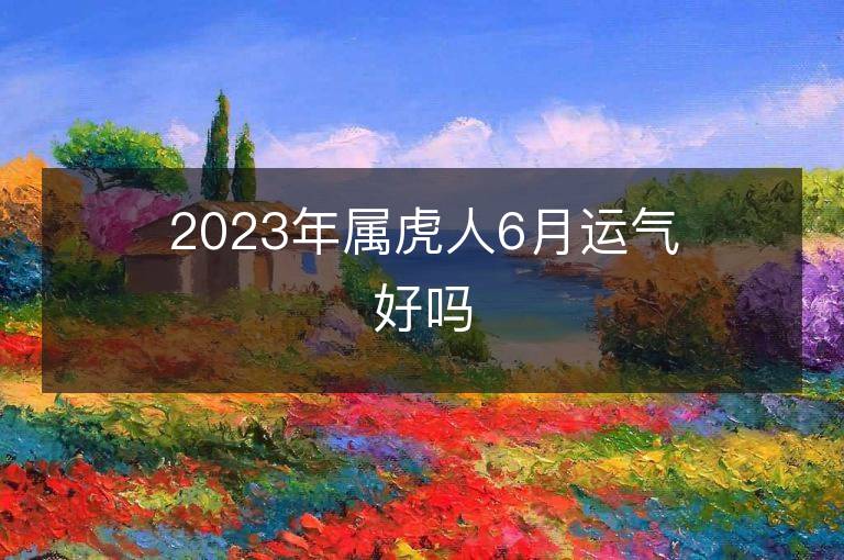 2023年屬虎人6月運氣好嗎