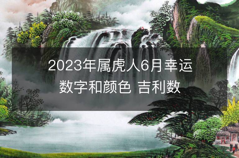 2023年屬虎人6月幸運(yùn)數(shù)字和顏色 吉利數(shù)字和顏色旺財(cái)詳解