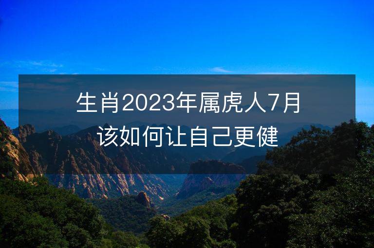 生肖2023年屬虎人7月該如何讓自己更健康 健康運(yùn)勢分析