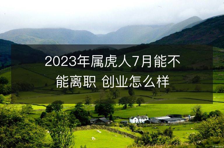 2023年屬虎人7月能不能離職 創業怎么樣