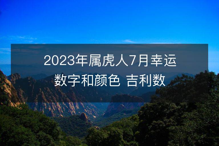 2023年屬虎人7月幸運數字和顏色 吉利數字和顏色旺財詳解