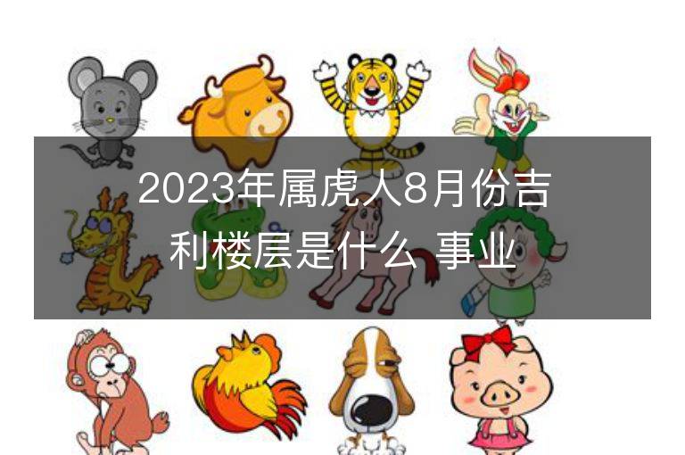 2023年屬虎人8月份吉利樓層是什么 事業財富運勢詳解